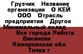 Грузчик › Название организации ­ О’КЕЙ, ООО › Отрасль предприятия ­ Другое › Минимальный оклад ­ 25 533 - Все города Работа » Вакансии   . Кемеровская обл.,Топки г.